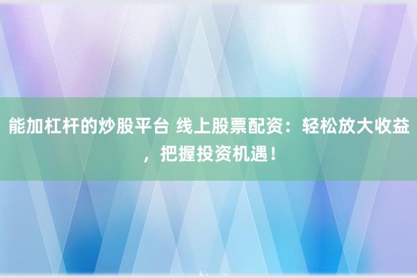 能加杠杆的炒股平台 线上股票配资：轻松放大收益，把握投资机遇！