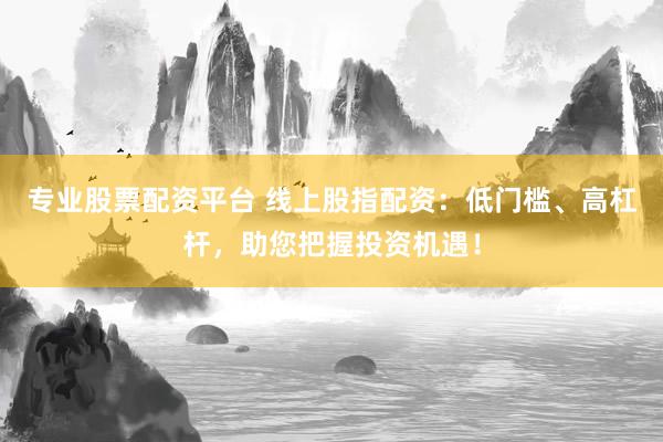 专业股票配资平台 线上股指配资：低门槛、高杠杆，助您把握投资机遇！