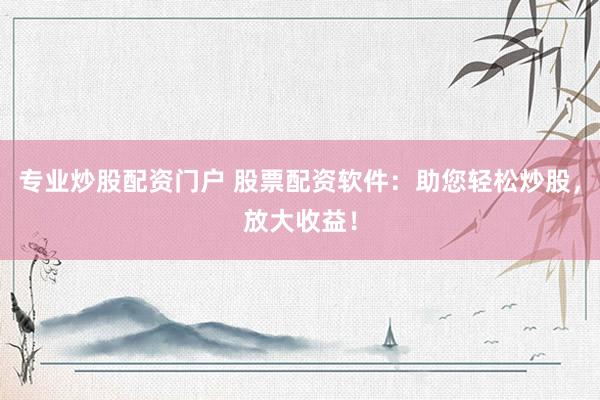 专业炒股配资门户 股票配资软件：助您轻松炒股，放大收益！