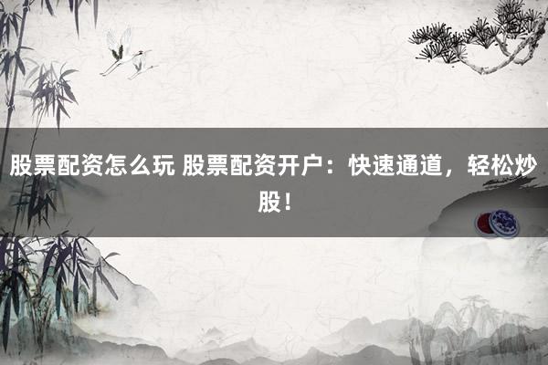 股票配资怎么玩 股票配资开户：快速通道，轻松炒股！