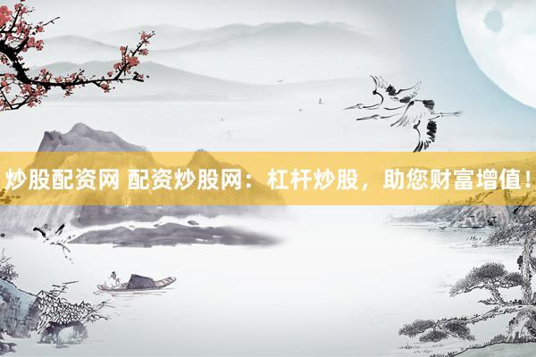炒股配资网 配资炒股网：杠杆炒股，助您财富增值！