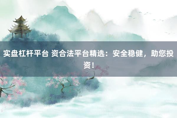 实盘杠杆平台 资合法平台精选：安全稳健，助您投资！