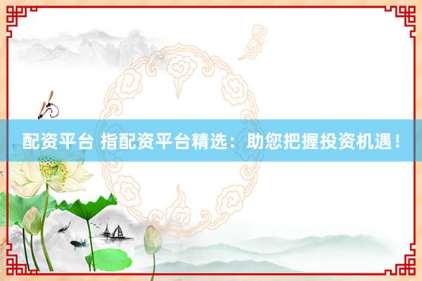 配资平台 指配资平台精选：助您把握投资机遇！