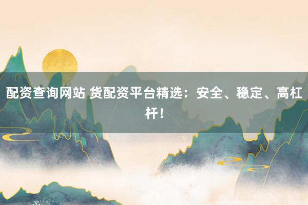 配资查询网站 货配资平台精选：安全、稳定、高杠杆！