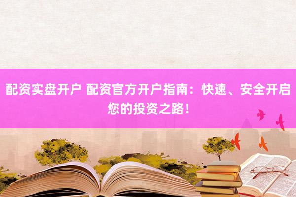 配资实盘开户 配资官方开户指南：快速、安全开启您的投资之路！