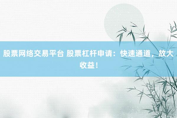 股票网络交易平台 股票杠杆申请：快速通道，放大收益！