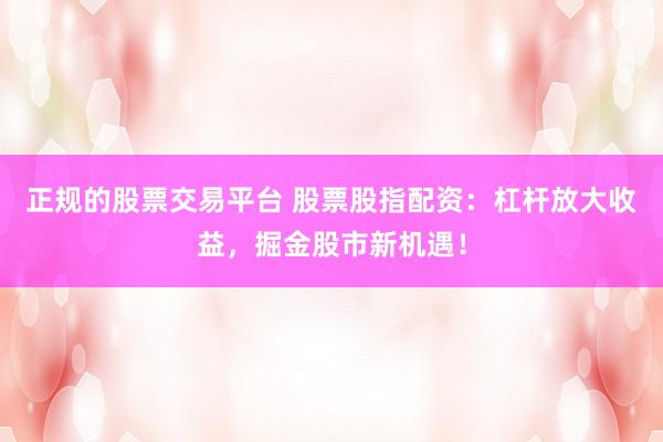 正规的股票交易平台 股票股指配资：杠杆放大收益，掘金股市新机遇！