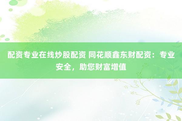 配资专业在线炒股配资 同花顺鑫东财配资：专业安全，助您财富增值