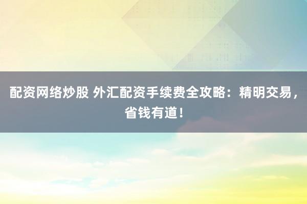 配资网络炒股 外汇配资手续费全攻略：精明交易，省钱有道！