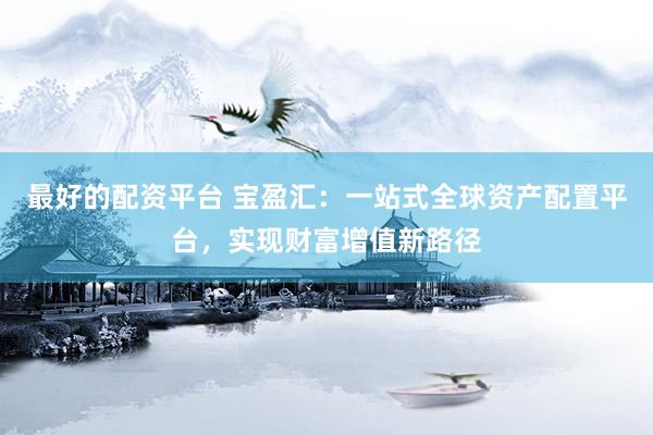 最好的配资平台 宝盈汇：一站式全球资产配置平台，实现财富增值新路径