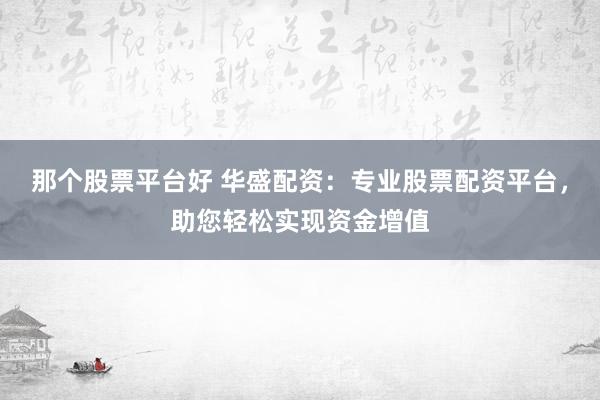 那个股票平台好 华盛配资：专业股票配资平台，助您轻松实现资金增值