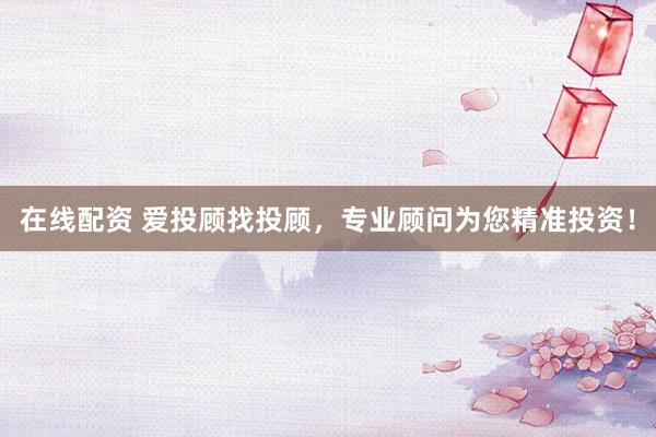 在线配资 爱投顾找投顾，专业顾问为您精准投资！