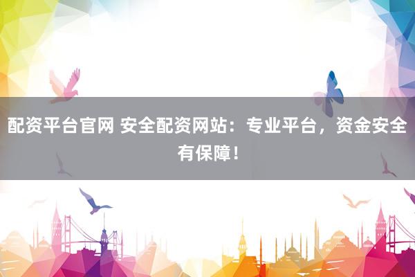 配资平台官网 安全配资网站：专业平台，资金安全有保障！