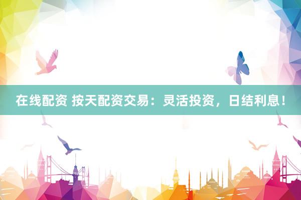 在线配资 按天配资交易：灵活投资，日结利息！
