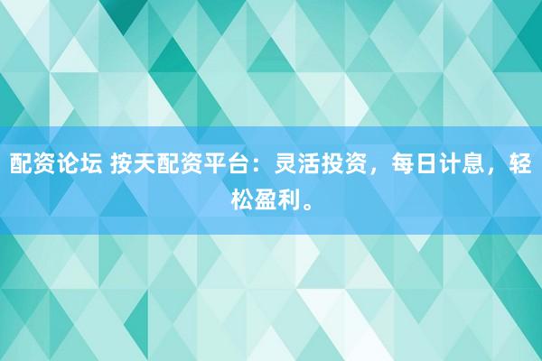 配资论坛 按天配资平台：灵活投资，每日计息，轻松盈利。