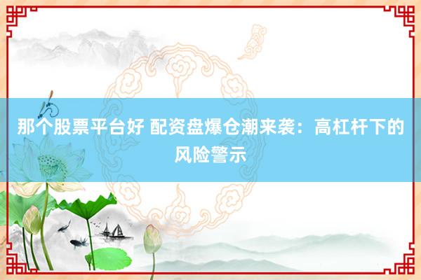 那个股票平台好 配资盘爆仓潮来袭：高杠杆下的风险警示