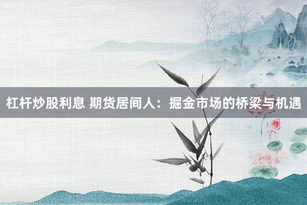 杠杆炒股利息 期货居间人：掘金市场的桥梁与机遇