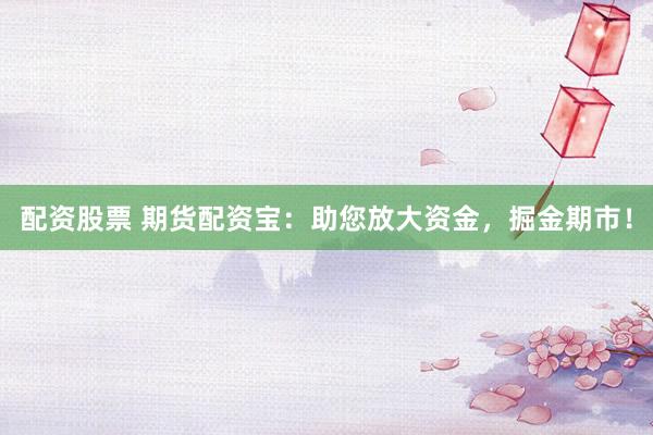 配资股票 期货配资宝：助您放大资金，掘金期市！