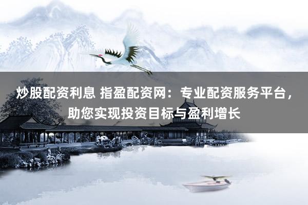 炒股配资利息 指盈配资网：专业配资服务平台，助您实现投资目标与盈利增长