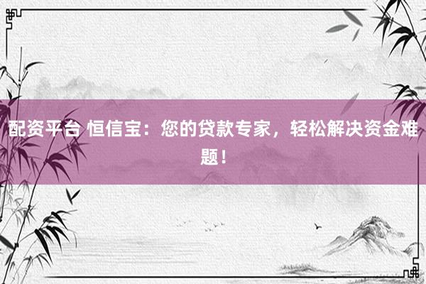 配资平台 恒信宝：您的贷款专家，轻松解决资金难题！