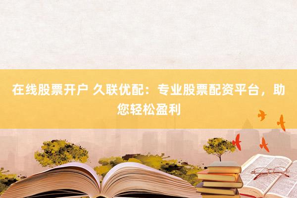 在线股票开户 久联优配：专业股票配资平台，助您轻松盈利