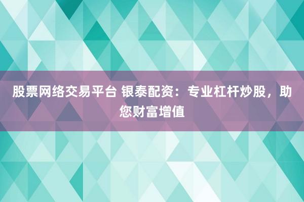 股票网络交易平台 银泰配资：专业杠杆炒股，助您财富增值