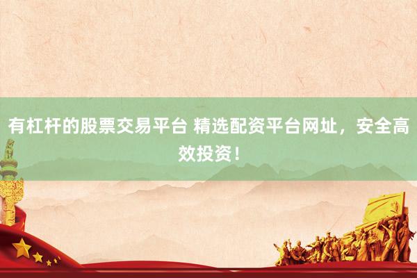 有杠杆的股票交易平台 精选配资平台网址，安全高效投资！