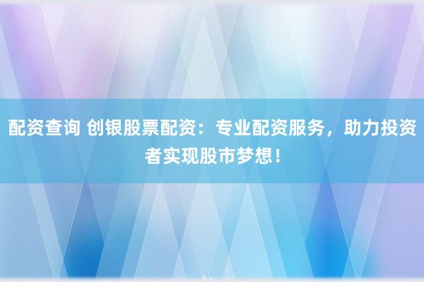 配资查询 创银股票配资：专业配资服务，助力投资者实现股市梦想！