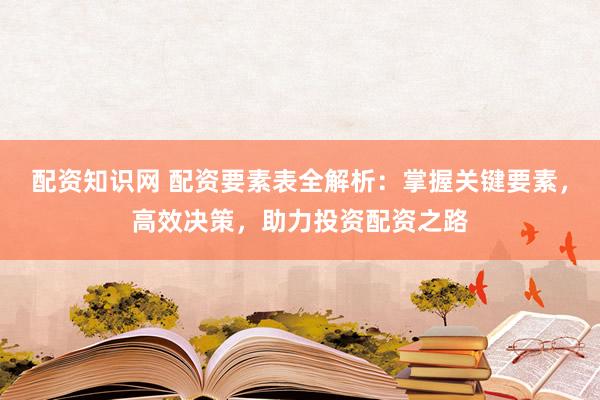 配资知识网 配资要素表全解析：掌握关键要素，高效决策，助力投资配资之路
