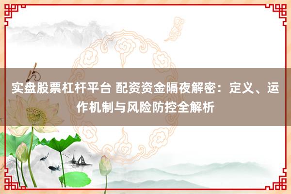 实盘股票杠杆平台 配资资金隔夜解密：定义、运作机制与风险防控全解析