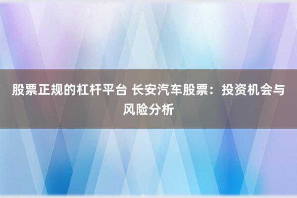 股票正规的杠杆平台 长安汽车股票：投资机会与风险分析