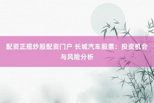 配资正规炒股配资门户 长城汽车股票：投资机会与风险分析