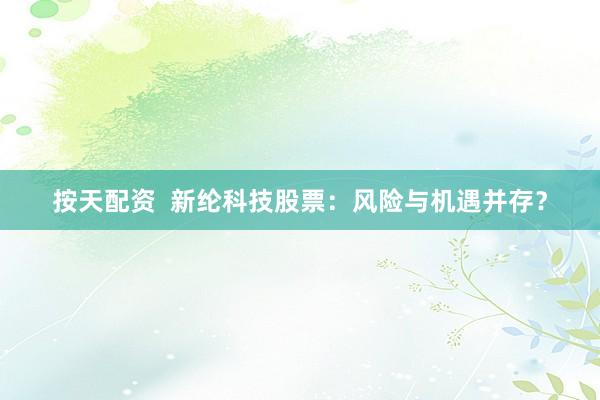 按天配资  新纶科技股票：风险与机遇并存？