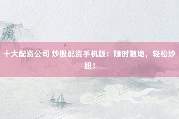 十大配资公司 炒股配资手机版：随时随地，轻松炒股！