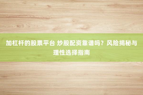 加杠杆的股票平台 炒股配资靠谱吗？风险揭秘与理性选择指南