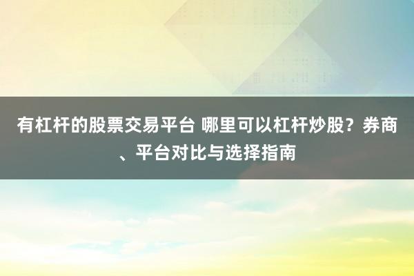 有杠杆的股票交易平台 哪里可以杠杆炒股？券商、平台对比与选择指南