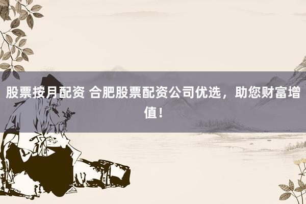股票按月配资 合肥股票配资公司优选，助您财富增值！