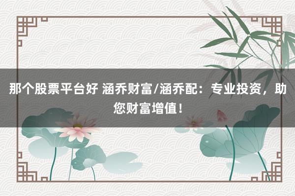 那个股票平台好 涵乔财富/涵乔配：专业投资，助您财富增值！