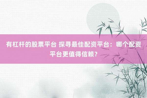 有杠杆的股票平台 探寻最佳配资平台：哪个配资平台更值得信赖？
