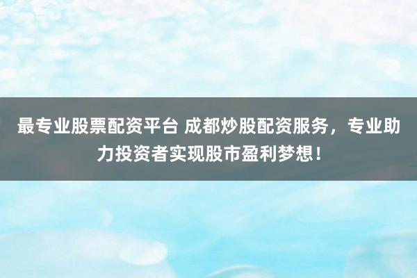 最专业股票配资平台 成都炒股配资服务，专业助力投资者实现股市盈利梦想！