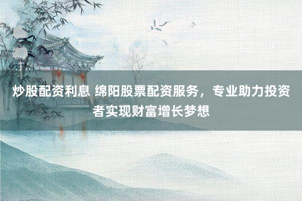 炒股配资利息 绵阳股票配资服务，专业助力投资者实现财富增长梦想