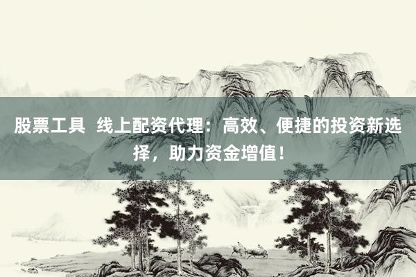 股票工具  线上配资代理：高效、便捷的投资新选择，助力资金增值！
