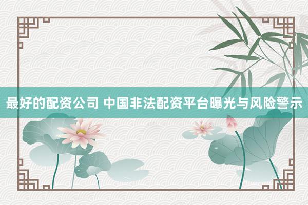 最好的配资公司 中国非法配资平台曝光与风险警示