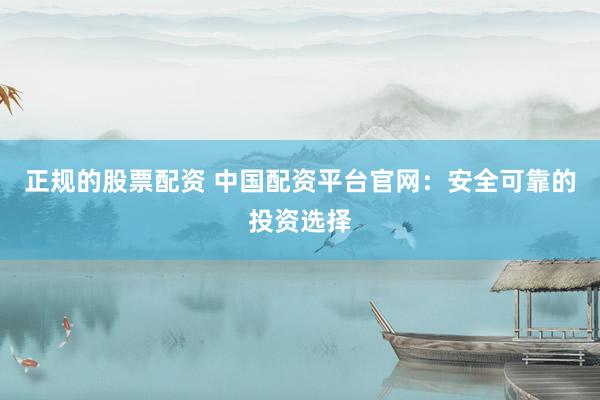 正规的股票配资 中国配资平台官网：安全可靠的投资选择