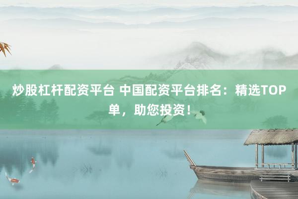 炒股杠杆配资平台 中国配资平台排名：精选TOP单，助您投资！
