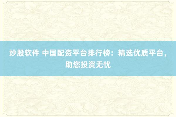 炒股软件 中国配资平台排行榜：精选优质平台，助您投资无忧