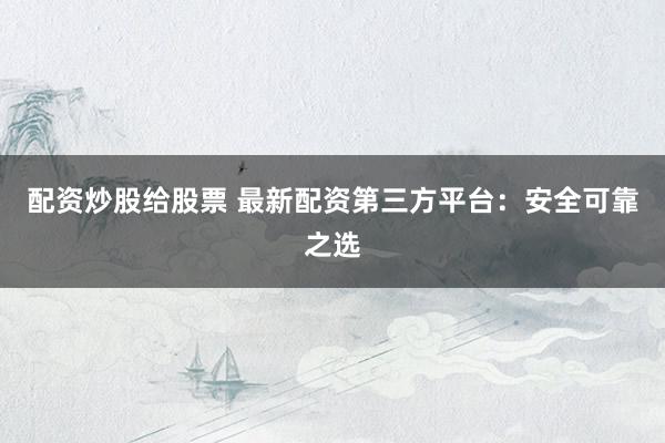 配资炒股给股票 最新配资第三方平台：安全可靠之选