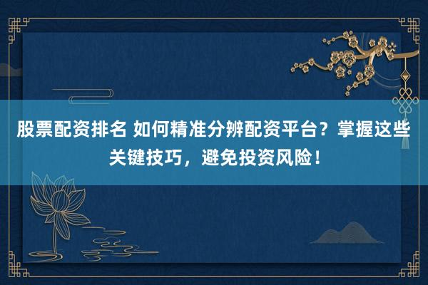 股票配资排名 如何精准分辨配资平台？掌握这些关键技巧，避免投资风险！