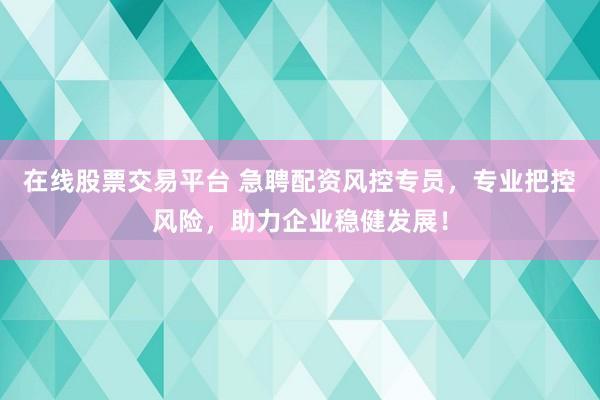 在线股票交易平台 急聘配资风控专员，专业把控风险，助力企业稳健发展！