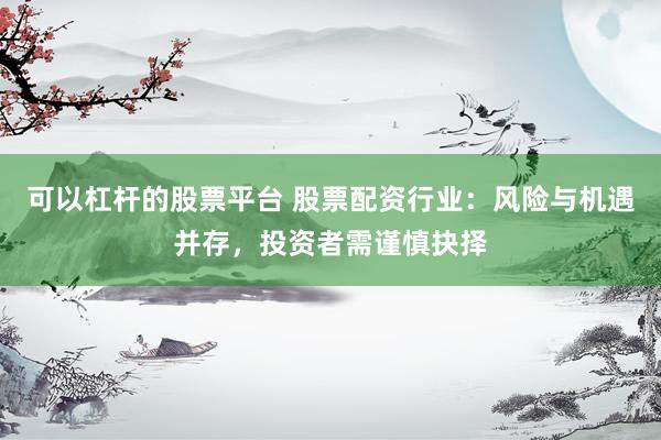可以杠杆的股票平台 股票配资行业：风险与机遇并存，投资者需谨慎抉择